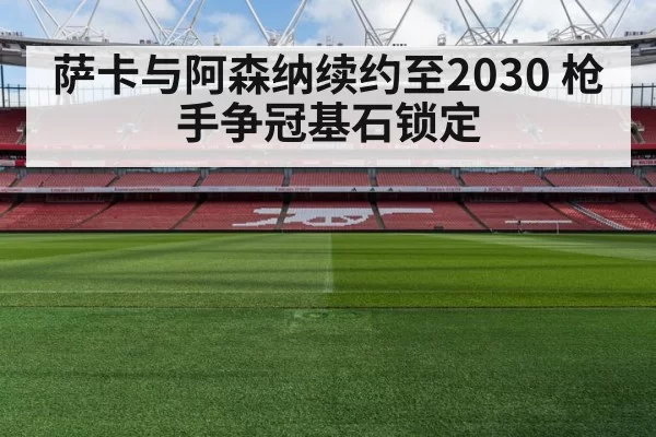 萨卡与阿森纳续约至2030 枪手争冠基石锁定 | hth