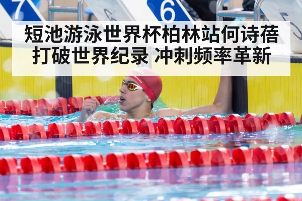 短池游泳世界杯柏林站何诗蓓打破世界纪录 冲刺频率革新