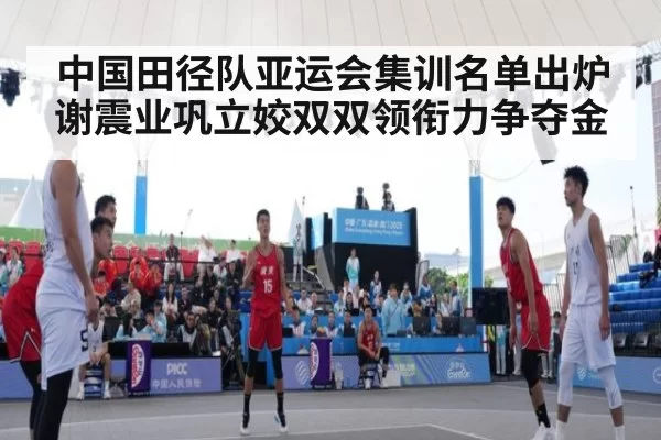 中国田径队亚运会集训名单出炉 谢震业巩立姣双双领衔力争夺金