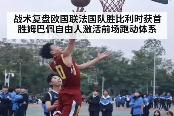 战术复盘欧国联法国队胜比利时获首胜姆巴佩自由人激活前场跑动体系