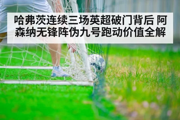哈弗茨连续三场英超破门背后 阿森纳无锋阵伪九号跑动价值全解
