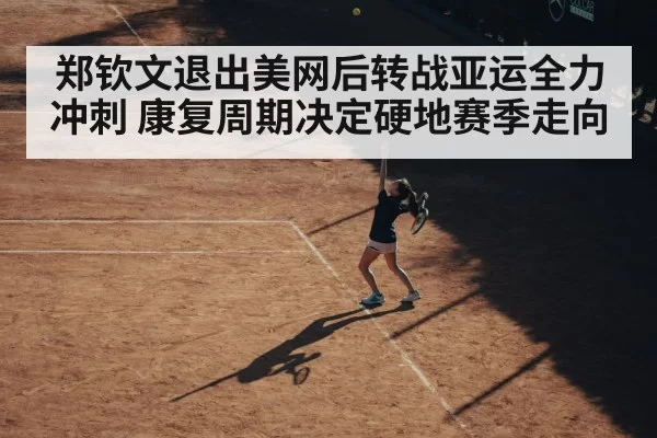 郑钦文退出美网后转战亚运全力冲刺 康复周期决定硬地赛季走向