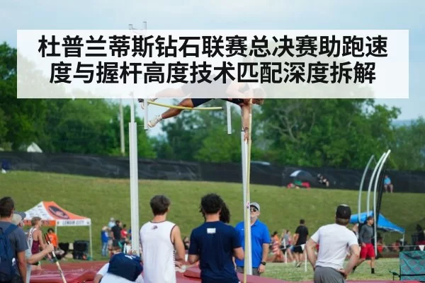 杜普兰蒂斯钻石联赛总决赛助跑速度与握杆高度技术匹配深度拆解