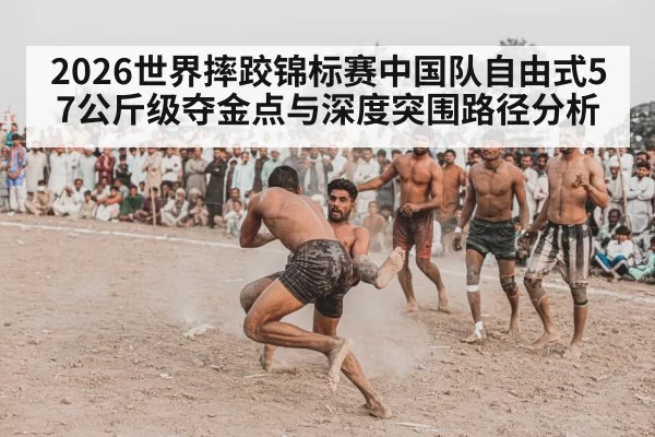 2026世界摔跤锦标赛中国队自由式57公斤级夺金点与深度突围路径分析