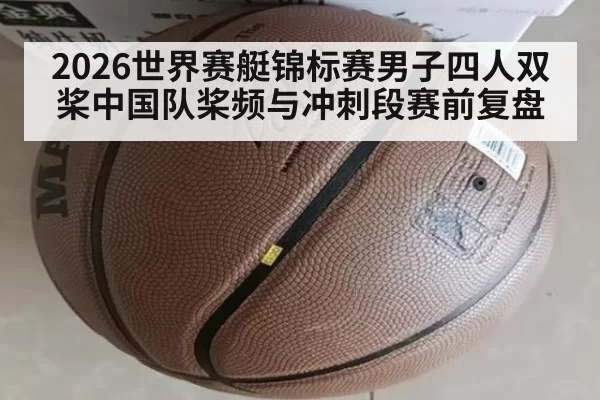 2026世界赛艇锦标赛男子四人双桨中国队桨频与冲刺段赛前复盘